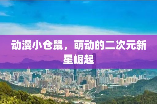 动漫小仓鼠，萌动的二次元新星崛起
