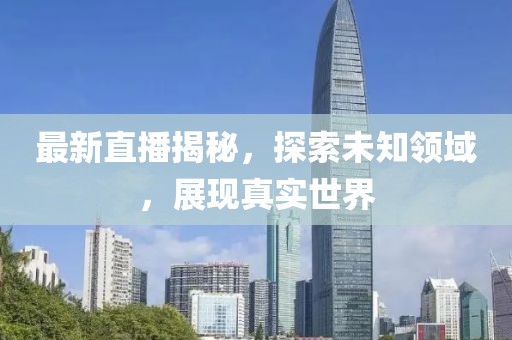 最新直播揭秘，探索未知领域，展现真实世界