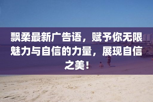 飘柔最新广告语，赋予你无限魅力与自信的力量，展现自信之美！