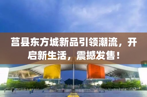莒县东方城新品引领潮流，开启新生活，震撼发售！