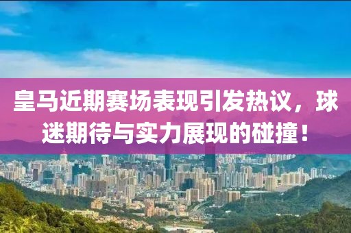 皇马近期赛场表现引发热议，球迷期待与实力展现的碰撞！