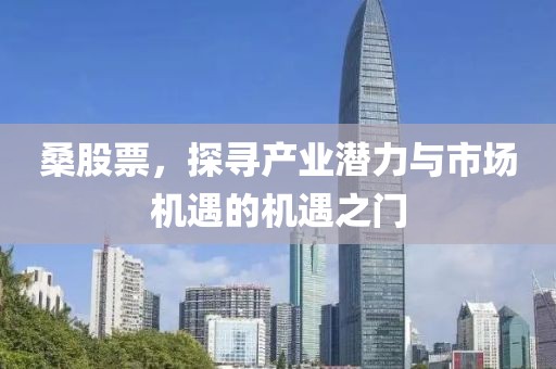 桑股票，探寻产业潜力与市场机遇的机遇之门