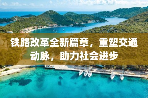 铁路改革全新篇章，重塑交通动脉，助力社会进步