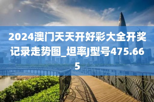 2024澳门天天开好彩大全开奖记录走势图_坦率J型号475.665