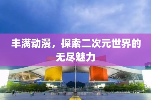 丰满动漫，探索二次元世界的无尽魅力