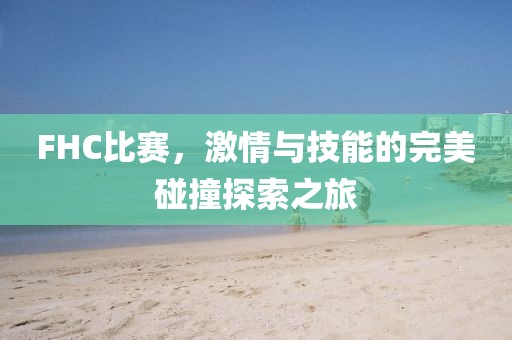 FHC比赛，激情与技能的完美碰撞探索之旅