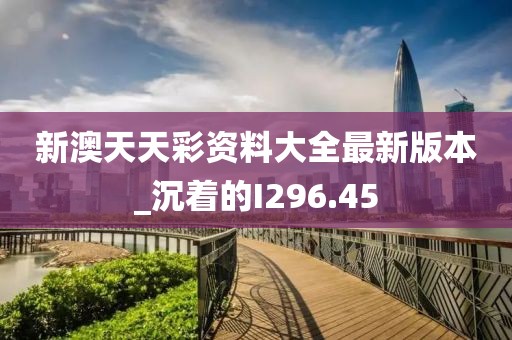 新澳天天彩资料大全最新版本_沉着的I296.45