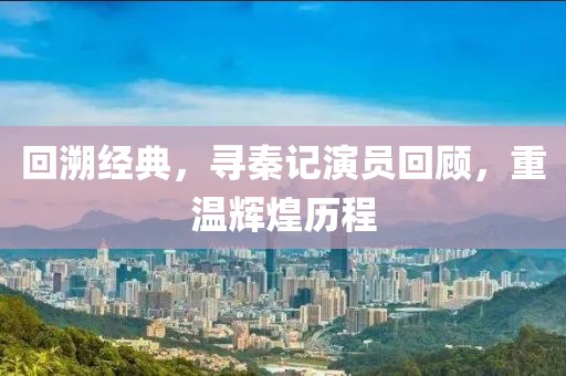 回溯经典，寻秦记演员回顾，重温辉煌历程