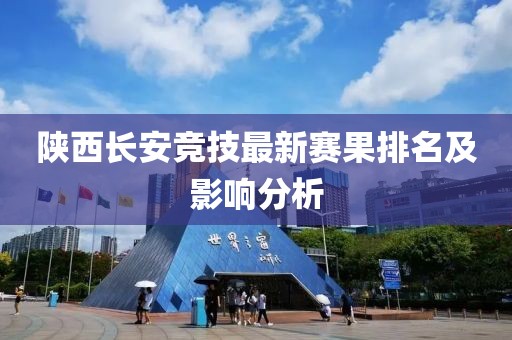 陕西长安竞技最新赛果排名及影响分析
