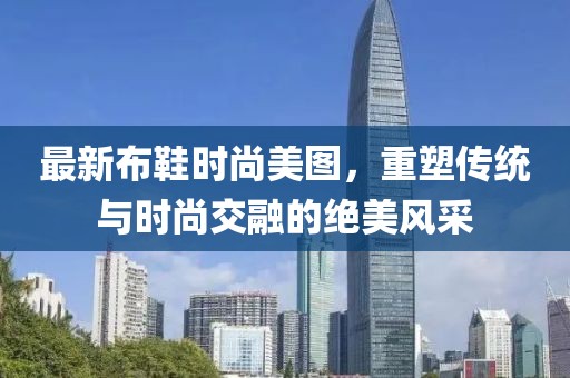 最新布鞋时尚美图，重塑传统与时尚交融的绝美风采