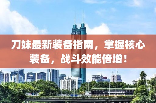 刀妹最新装备指南，掌握核心装备，战斗效能倍增！