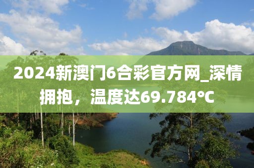 2024新澳门6合彩官方网_深情拥抱，温度达69.784℃