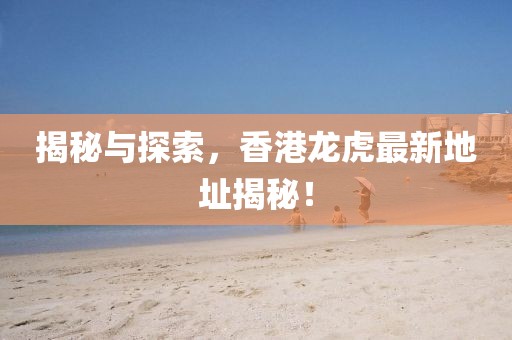 揭秘与探索，香港龙虎最新地址揭秘！
