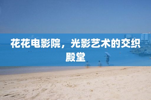 花花电影院，光影艺术的交织殿堂
