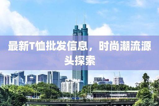最新T恤批发信息，时尚潮流源头探索
