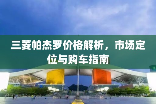 三菱帕杰罗价格解析，市场定位与购车指南