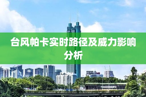 台风帕卡实时路径及威力影响分析