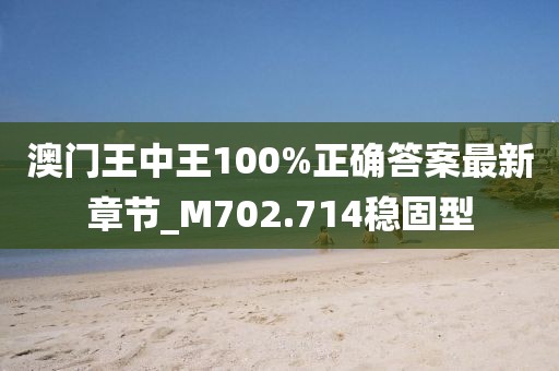 澳门王中王100%正确答案最新章节_M702.714稳固型