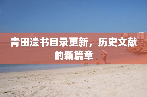 青田遗书目录更新，历史文献的新篇章