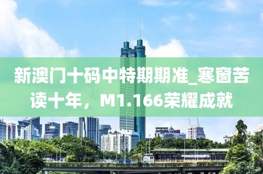 新澳门十码中特期期准_寒窗苦读十年，M1.166荣耀成就