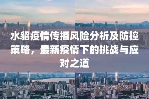 水貂疫情传播风险分析及防控策略，最新疫情下的挑战与应对之道