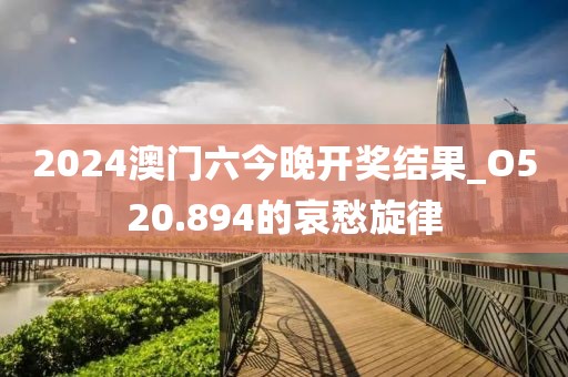 2024澳门六今晚开奖结果_O520.894的哀愁旋律