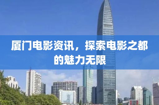 厦门电影资讯，探索电影之都的魅力无限