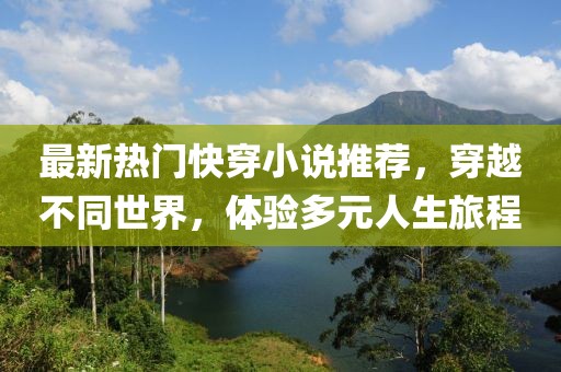 最新热门快穿小说推荐，穿越不同世界，体验多元人生旅程