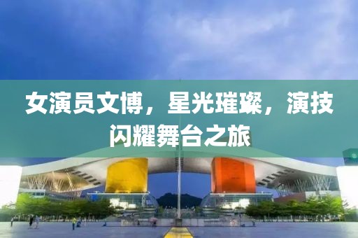 女演员文博，星光璀璨，演技闪耀舞台之旅