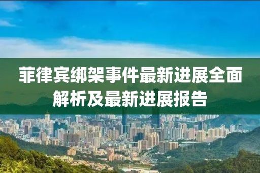 菲律宾绑架事件最新进展全面解析及最新进展报告