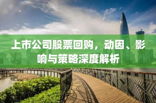上市公司股票回购，动因、影响与策略深度解析
