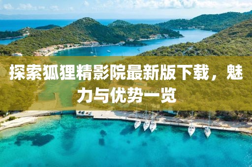探索狐狸精影院最新版下载，魅力与优势一览