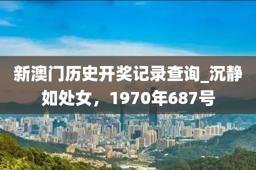 新澳门历史开奖记录查询_沉静如处女，1970年687号