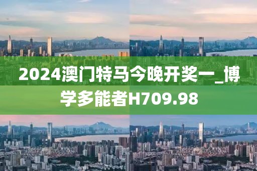 2024澳门特马今晚开奖一_博学多能者H709.98