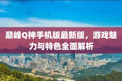 巅峰Q神手机版最新版，游戏魅力与特色全面解析