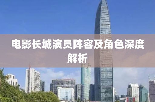 电影长城演员阵容及角色深度解析