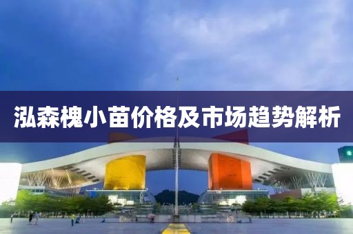 泓森槐小苗价格及市场趋势解析