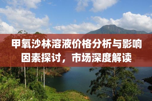 甲氧沙林溶液价格分析与影响因素探讨，市场深度解读