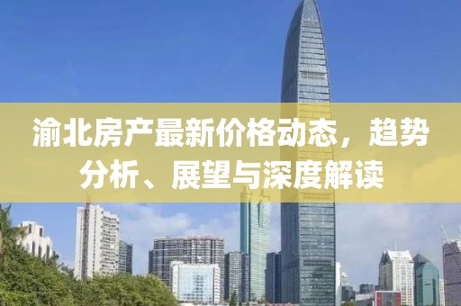渝北房产最新价格动态，趋势分析、展望与深度解读