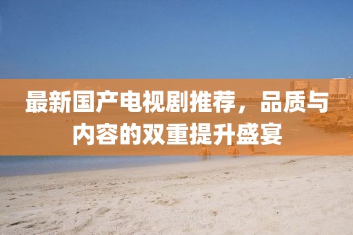 最新国产电视剧推荐，品质与内容的双重提升盛宴