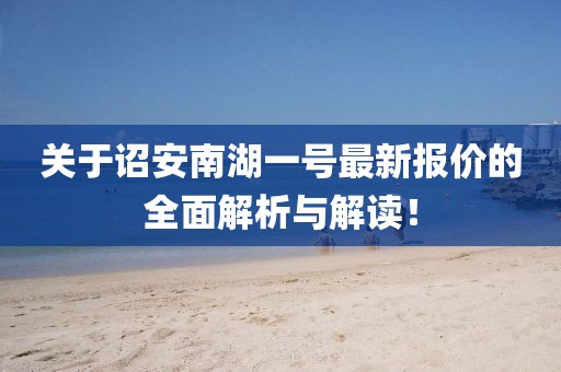 关于诏安南湖一号最新报价的全面解析与解读！