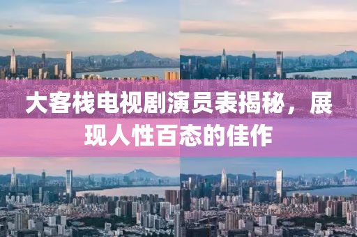 大客栈电视剧演员表揭秘，展现人性百态的佳作
