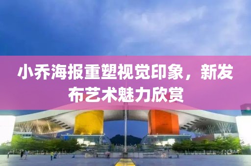小乔海报重塑视觉印象，新发布艺术魅力欣赏