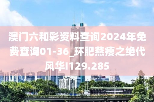 澳门六和彩资料查询2024年免费查询01-36_环肥燕瘦之绝代风华I129.285