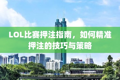 LOL比赛押注指南，如何精准押注的技巧与策略