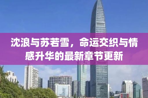 沈浪与苏若雪，命运交织与情感升华的最新章节更新