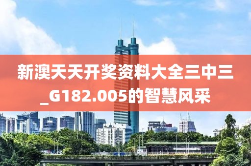 新澳天天开奖资料大全三中三_G182.005的智慧风采