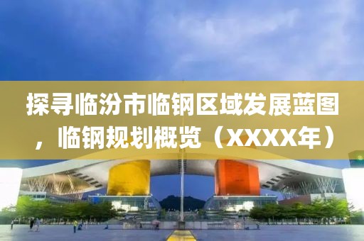 探寻临汾市临钢区域发展蓝图，临钢规划概览（XXXX年）