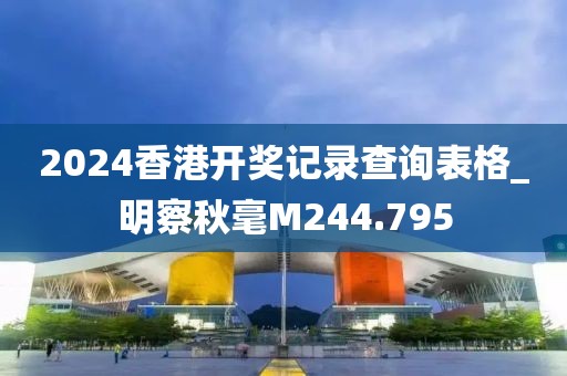 2024香港开奖记录查询表格_明察秋毫M244.795