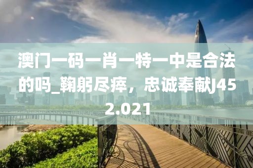 澳门一码一肖一特一中是合法的吗_鞠躬尽瘁，忠诚奉献J452.021